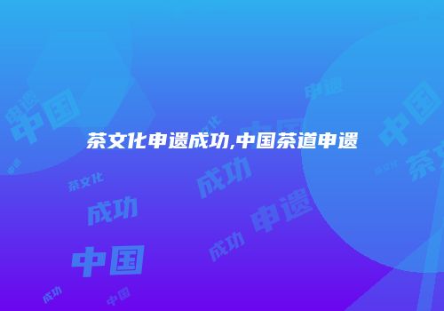 茶文化申遗成功,中国茶道申遗