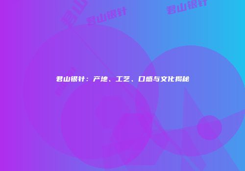 君山银针：产地、工艺、口感与文化揭秘