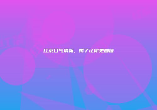 红茶口气清新，喝了让你更自信
