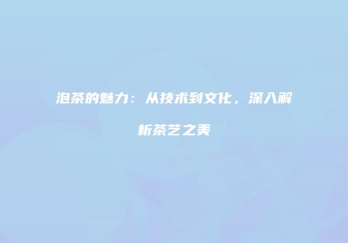 泡茶的魅力：从技术到文化，深入解析茶艺之美