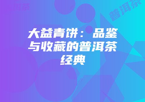 大益青饼：品鉴与收藏的普洱茶经典