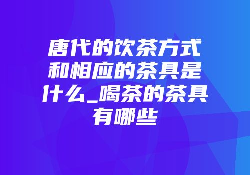 唐代的饮茶方式和相应的茶具是什么_喝茶的茶具有哪些