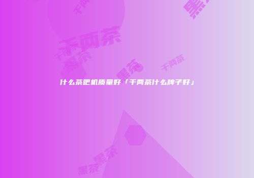 什么茶吧机质量好「千两茶什么牌子好」