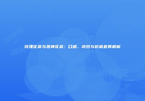 玫瑰花茶与洛神花茶：口感、功效与价格差异解析