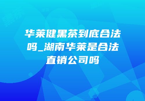 华莱健黑茶到底合法吗_湖南华莱是合法直销公司吗