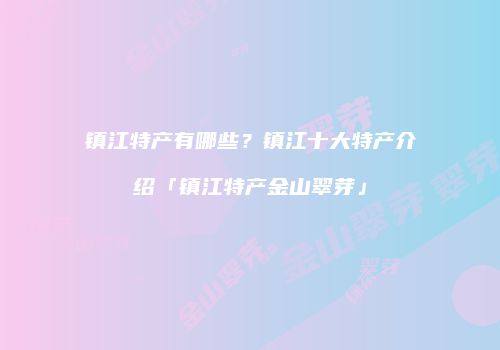 镇江特产有哪些？镇江十大特产介绍「镇江特产金山翠芽」