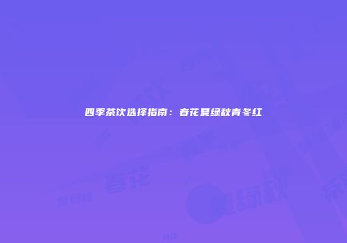 四季茶饮选择指南：春花夏绿秋青冬红