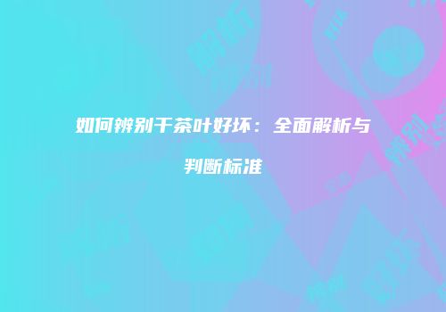 如何辨别干茶叶好坏：全面解析与判断标准