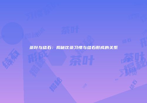 茶叶与结石：揭秘饮茶习惯与结石形成的关系