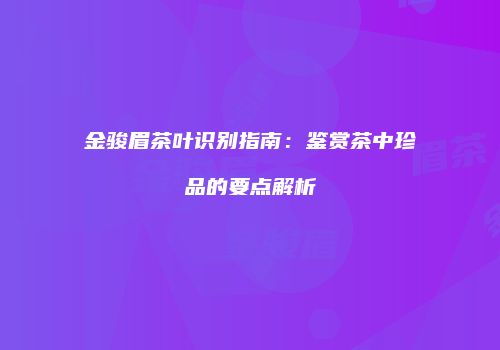 金骏眉茶叶识别指南：鉴赏茶中珍品的要点解析