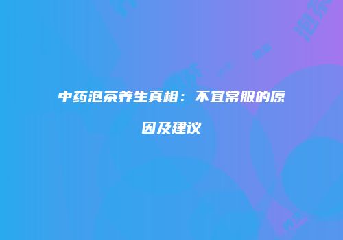 中药泡茶养生真相：不宜常服的原因及建议