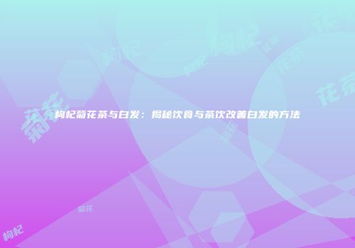 枸杞菊花茶与白发：揭秘饮食与茶饮改善白发的方法