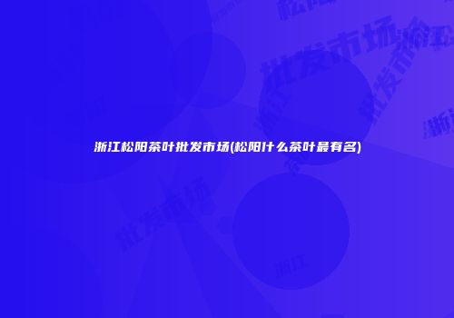 浙江松阳茶叶批发市场(松阳什么茶叶最有名)