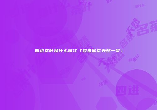 四进茶叶是什么档次「四进名茶天然一号」