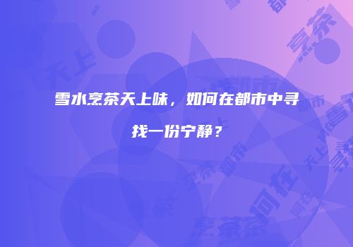 雪水烹茶天上味，如何在都市中寻找一份宁静？