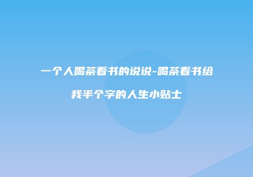 一个人喝茶看书的说说-喝茶看书给我半个字的人生小贴士