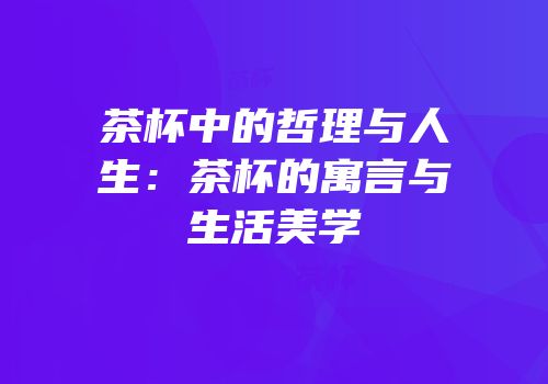 茶杯中的哲理与人生：茶杯的寓言与生活美学