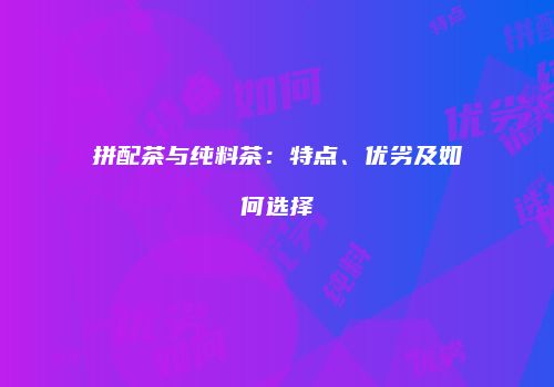 拼配茶与纯料茶：特点、优劣及如何选择