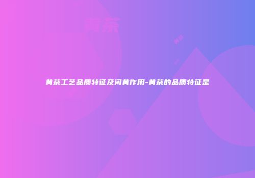 黄茶工艺品质特征及闷黄作用-黄茶的品质特征是