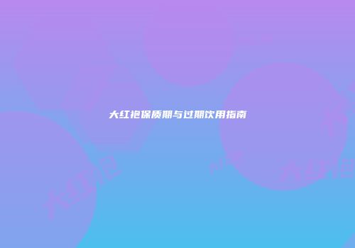 大红袍保质期与过期饮用指南