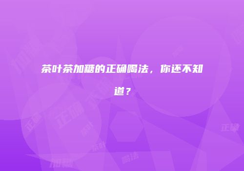 茶叶茶加糖的正确喝法，你还不知道？