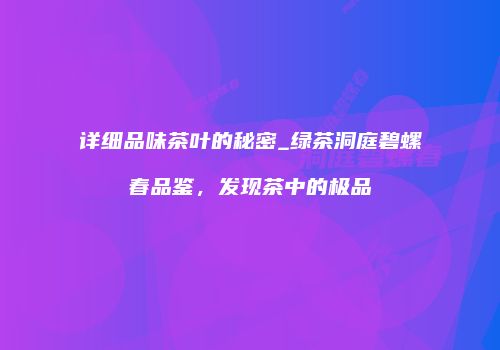详细品味茶叶的秘密_绿茶洞庭碧螺春品鉴，发现茶中的极品