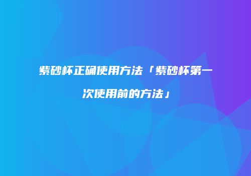 紫砂杯正确使用方法「紫砂杯第一次使用前的方法」