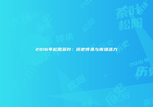 2016年松阳茶叶：历史传承与市场活力