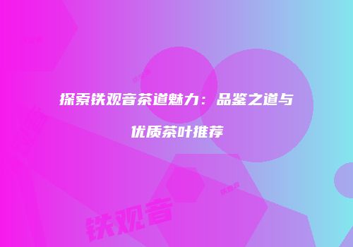 探索铁观音茶道魅力：品鉴之道与优质茶叶推荐