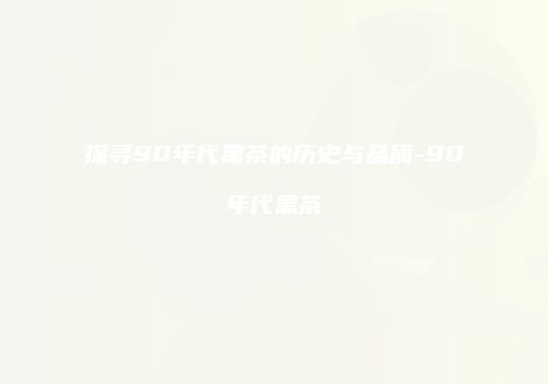 探寻90年代黑茶的历史与品质-90年代黑茶