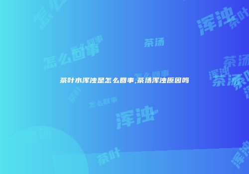 茶叶水浑浊是怎么回事,茶汤浑浊原因吗