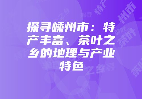 探寻嵊州市：特产丰富、茶叶之乡的地理与产业特色