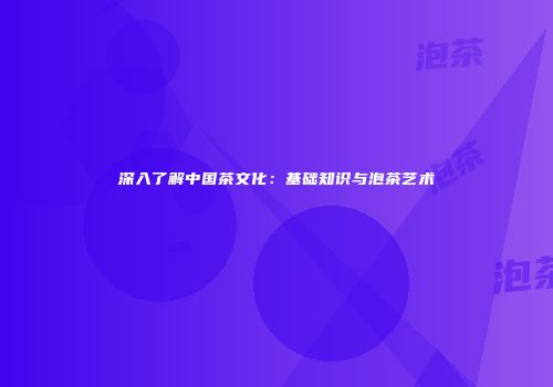 深入了解中国茶文化：基础知识与泡茶艺术