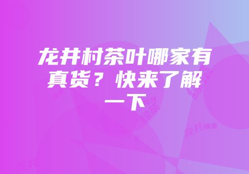 龙井村茶叶哪家有真货？快来了解一下