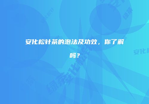 安化松针茶的泡法及功效，你了解吗？