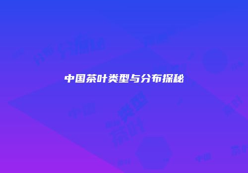 中国茶叶类型与分布探秘