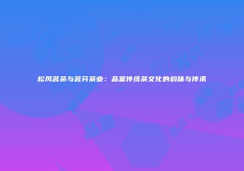 松风茗茶与茗芬茶业：品鉴传统茶文化的韵味与传承