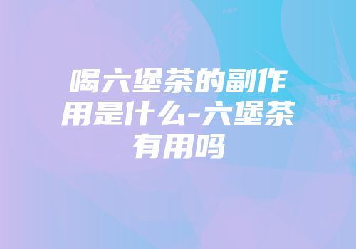 喝六堡茶的副作用是什么-六堡茶有用吗