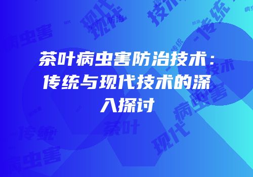 茶叶病虫害防治技术：传统与现代技术的深入探讨