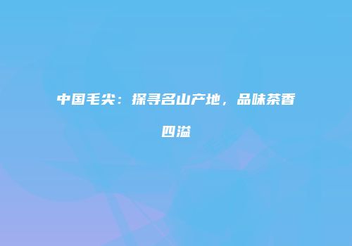 中国毛尖：探寻名山产地，品味茶香四溢