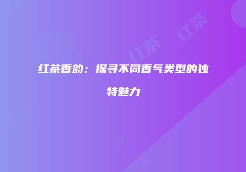 红茶香韵：探寻不同香气类型的独特魅力
