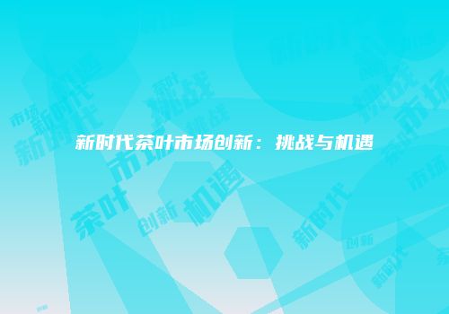 新时代茶叶市场创新：挑战与机遇