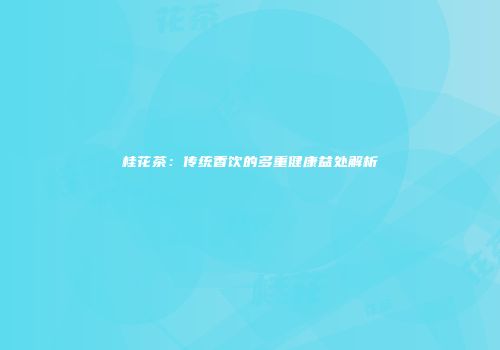 桂花茶：传统香饮的多重健康益处解析