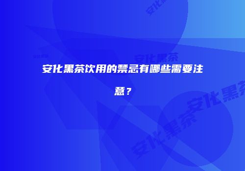 安化黑茶饮用的禁忌有哪些需要注意？