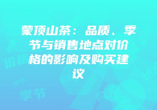 蒙顶山茶：品质、季节与销售地点对价格的影响及购买建议