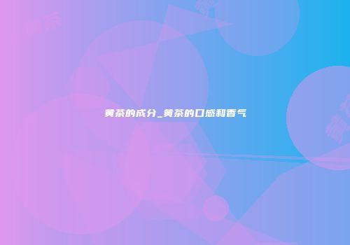 黄茶的成分_黄茶的口感和香气