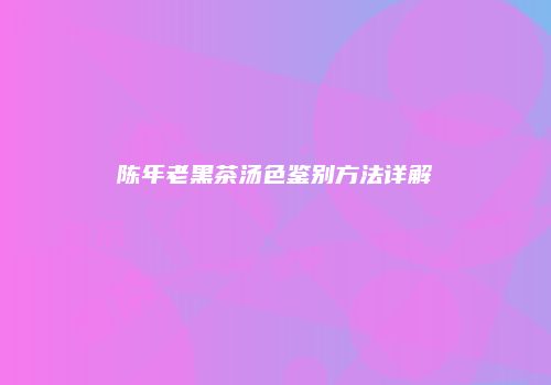 陈年老黑茶汤色鉴别方法详解