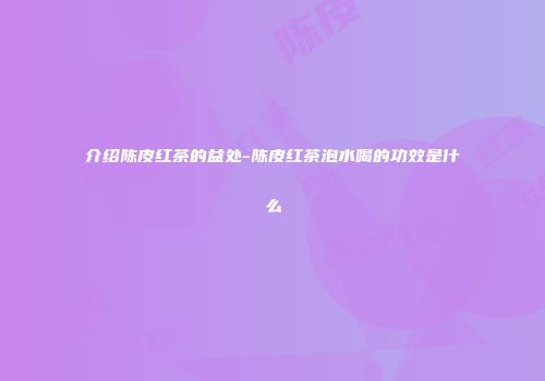 介绍陈皮红茶的益处-陈皮红茶泡水喝的功效是什么