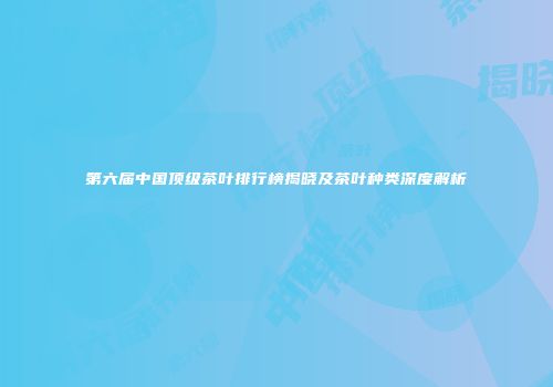 第六届中国顶级茶叶排行榜揭晓及茶叶种类深度解析