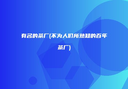 有名的茶厂(不为人们所熟知的百年茶厂)